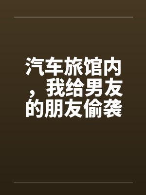 汽车旅馆内，我给男友的朋友偷袭了