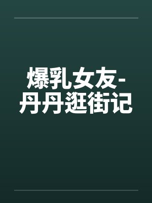 爆乳女友-丹丹逛街记