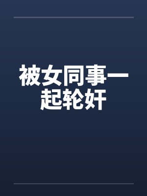 被女同事一起轮奸