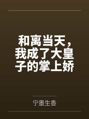 和离当天,我成了大皇子的掌上娇